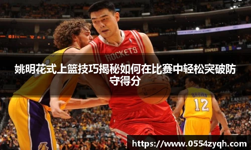 姚明花式上篮技巧揭秘如何在比赛中轻松突破防守得分