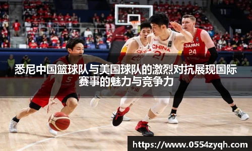 悉尼中国篮球队与美国球队的激烈对抗展现国际赛事的魅力与竞争力